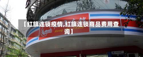 【红旗连锁疫情,红旗连锁商品费用查询】-第1张图片