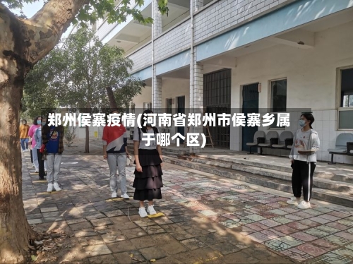 郑州侯寨疫情(河南省郑州市侯寨乡属于哪个区)-第3张图片