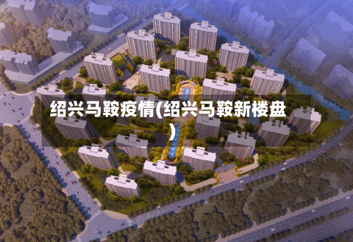 绍兴马鞍疫情(绍兴马鞍新楼盘)-第2张图片