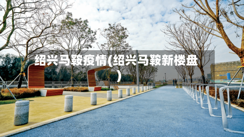 绍兴马鞍疫情(绍兴马鞍新楼盘)-第3张图片