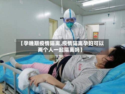 【孕晚期疫情隔离,疫情隔离孕妇可以两个人一起隔离吗】-第3张图片