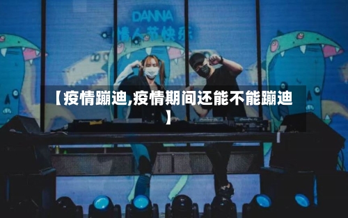 【疫情蹦迪,疫情期间还能不能蹦迪】-第1张图片