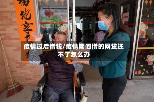 疫情过后借钱/疫情期间借的网贷还不了怎么办-第1张图片