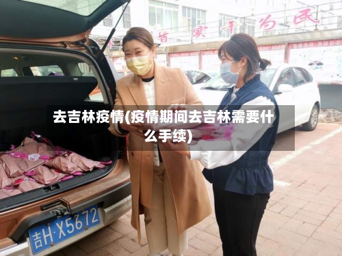 去吉林疫情(疫情期间去吉林需要什么手续)-第2张图片