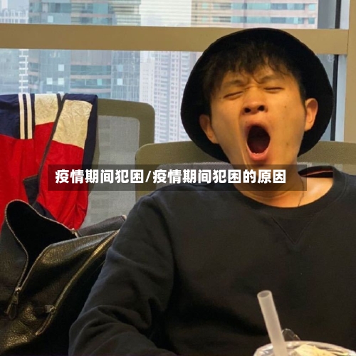疫情期间犯困/疫情期间犯困的原因-第1张图片