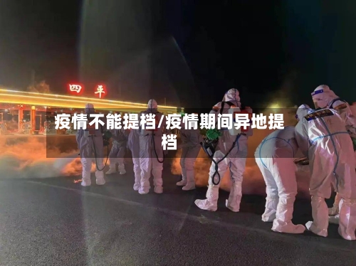疫情不能提档/疫情期间异地提档-第1张图片