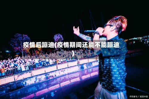 疫情后蹦迪(疫情期间还能不能蹦迪)-第1张图片