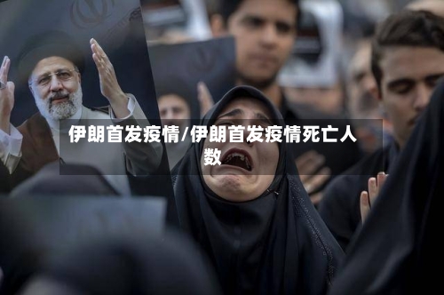 伊朗首发疫情/伊朗首发疫情死亡人数-第1张图片