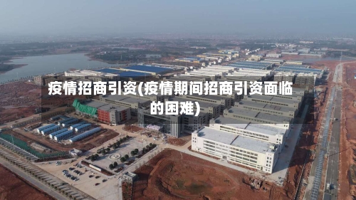 疫情招商引资(疫情期间招商引资面临的困难)-第3张图片
