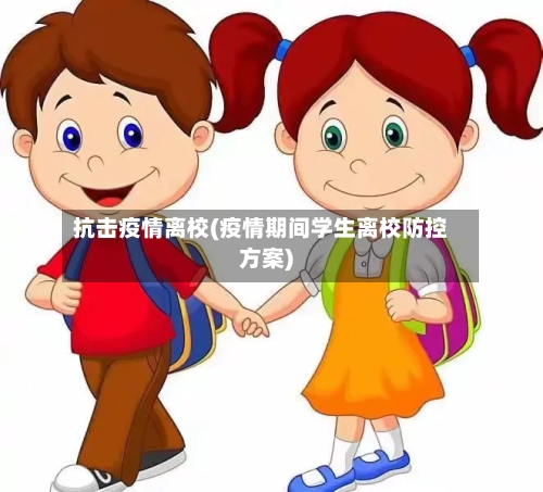 抗击疫情离校(疫情期间学生离校防控方案)-第1张图片