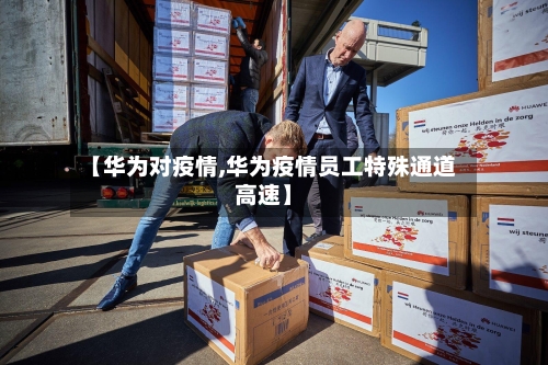 【华为对疫情,华为疫情员工特殊通道高速】-第1张图片