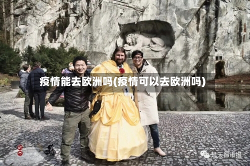 疫情能去欧洲吗(疫情可以去欧洲吗)-第1张图片