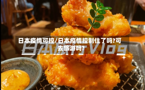 日本疫情可控/日本疫情控制住了吗?可去旅游吗?-第3张图片