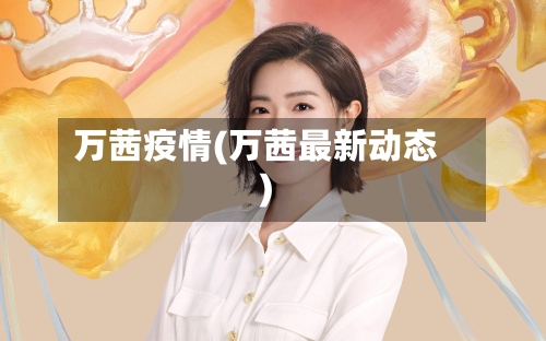 万茜疫情(万茜最新动态)-第1张图片