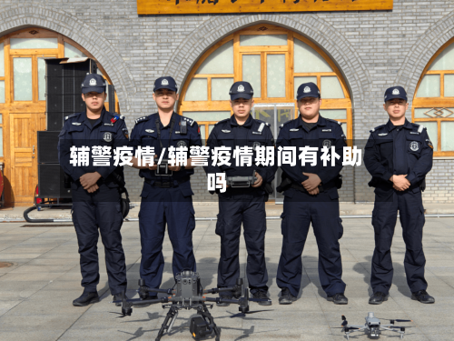 辅警疫情/辅警疫情期间有补助吗-第2张图片