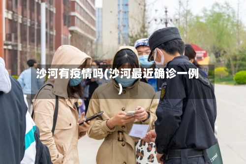 沙河有疫情吗(沙河最近确诊一例)-第1张图片