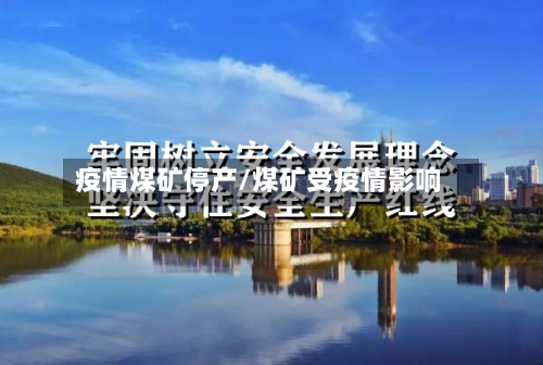 疫情煤矿停产/煤矿受疫情影响-第1张图片