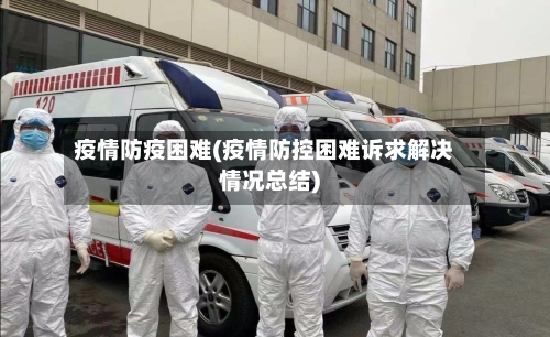 疫情防疫困难(疫情防控困难诉求解决情况总结)-第1张图片