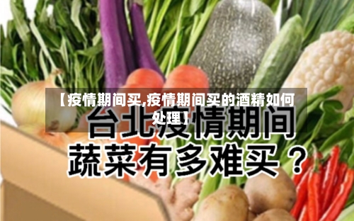 【疫情期间买,疫情期间买的酒精如何处理】-第1张图片