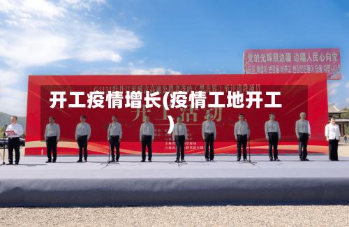 开工疫情增长(疫情工地开工)-第1张图片
