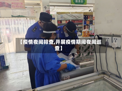 【疫情夜间排查,开展疫情期间夜间巡查】-第1张图片