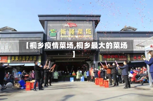 【桐乡疫情菜场,桐乡最大的菜场】-第1张图片