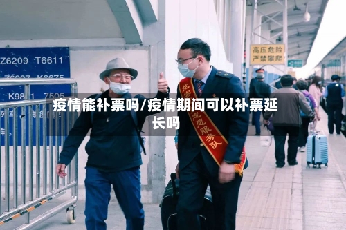 疫情能补票吗/疫情期间可以补票延长吗-第3张图片