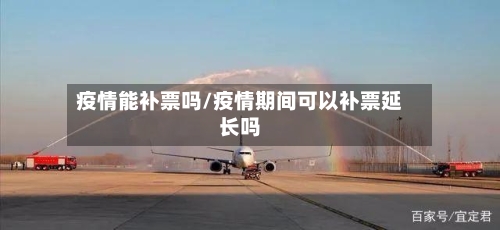 疫情能补票吗/疫情期间可以补票延长吗-第2张图片