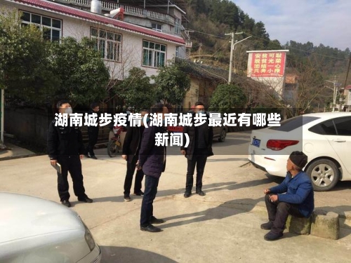 湖南城步疫情(湖南城步最近有哪些新闻)-第1张图片