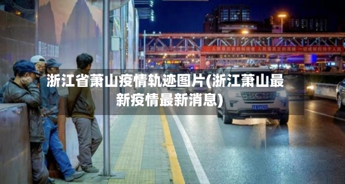 浙江省萧山疫情轨迹图片(浙江萧山最新疫情最新消息)-第1张图片