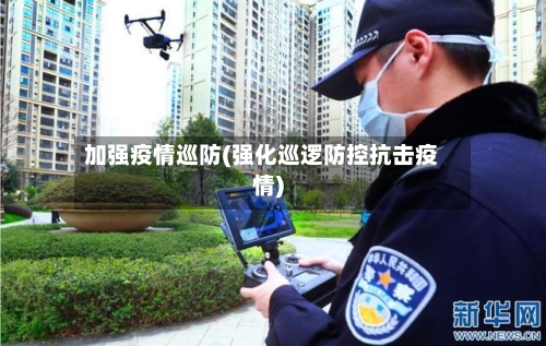 加强疫情巡防(强化巡逻防控抗击疫情)-第2张图片