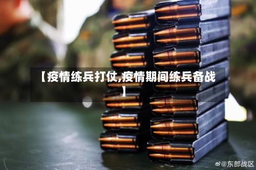 【疫情练兵打仗,疫情期间练兵备战】-第1张图片