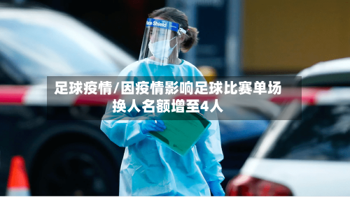足球疫情/因疫情影响足球比赛单场换人名额增至4人-第1张图片