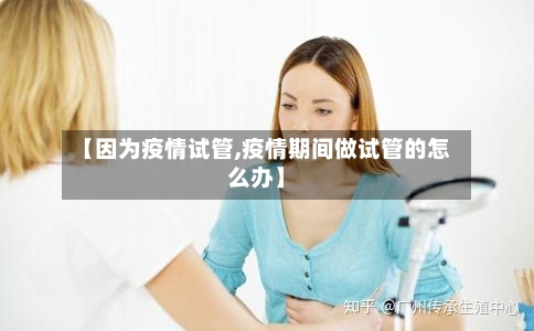 【因为疫情试管,疫情期间做试管的怎么办】-第1张图片