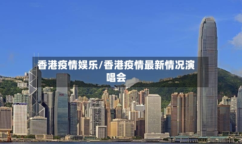 香港疫情娱乐/香港疫情最新情况演唱会-第1张图片