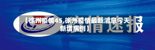 【徐州疫情45,徐州疫情最新消息今天新增病例】-第1张图片