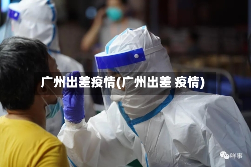 广州出差疫情(广州出差 疫情)-第2张图片