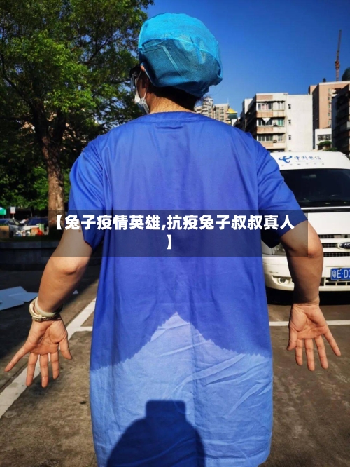 【兔子疫情英雄,抗疫兔子叔叔真人】-第3张图片