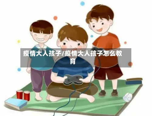 疫情大人孩子/疫情大人孩子怎么教育-第1张图片