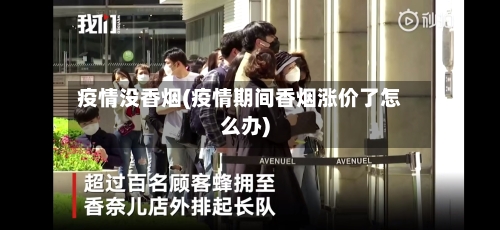 疫情没香烟(疫情期间香烟涨价了怎么办)-第2张图片