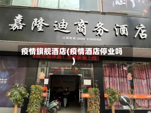 疫情旗舰酒店(疫情酒店停业吗)-第2张图片