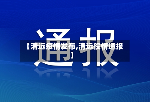 【清远疫情发布,清远役情通报】-第1张图片