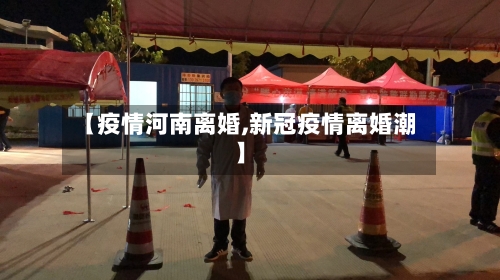 【疫情河南离婚,新冠疫情离婚潮】-第1张图片