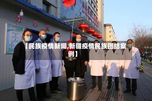 【民族疫情新闻,新疆疫情民族团结案例】-第3张图片