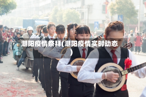 潮阳疫情祭拜(潮阳疫情实时动态)-第1张图片
