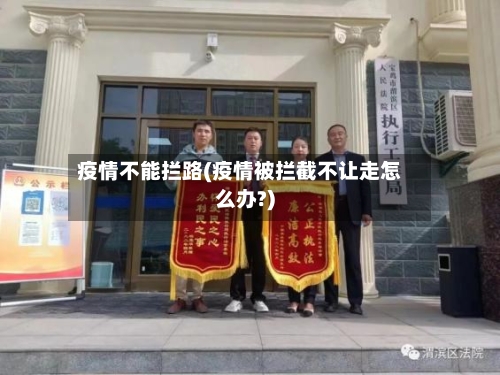 疫情不能拦路(疫情被拦截不让走怎么办?)-第3张图片
