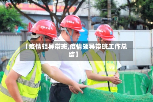 【疫情领导带班,疫情领导带班工作总结】-第2张图片