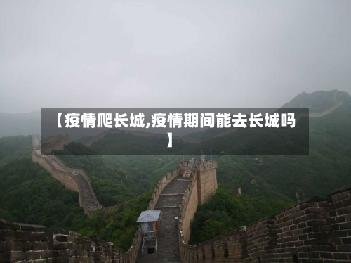【疫情爬长城,疫情期间能去长城吗】-第3张图片