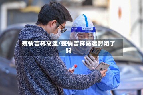疫情吉林高速/疫情吉林高速封闭了吗-第2张图片