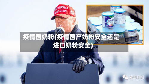 疫情国奶粉(疫情国产奶粉安全还是进口奶粉安全)-第3张图片